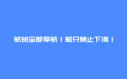 航班全部停航！船只禁止下海！这里，气象部门紧急提醒！