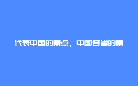 代表中国的景点，中国各省的景点代表