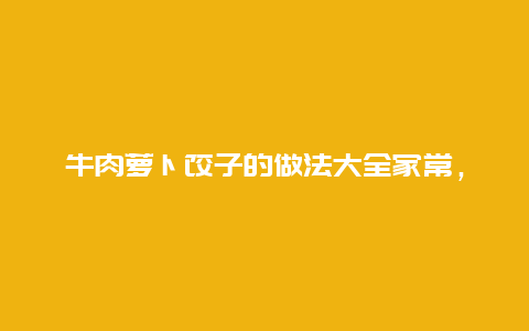 牛肉萝卜饺子的做法大全家常，牛肉萝卜饺子的做法大全家常视频