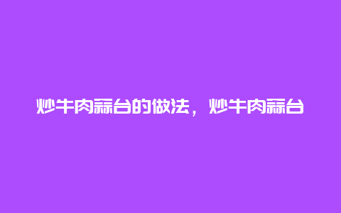 炒牛肉蒜台的做法，炒牛肉蒜台的做法和配料