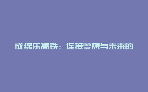 成绵乐高铁：连接梦想与未来的交通新篇章