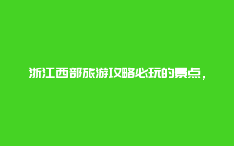 浙江西部旅游攻略必玩的景点，浙江地区各个地方的旅游攻略