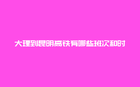 大理到昆明高铁有哪些班次和时刻表？