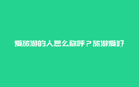 爱旅游的人怎么称呼？旅游爱好者叫什么