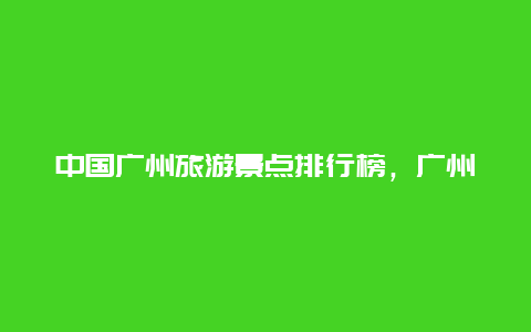 中国广州旅游景点排行榜，广州旅游景点排行榜广州夜游门票