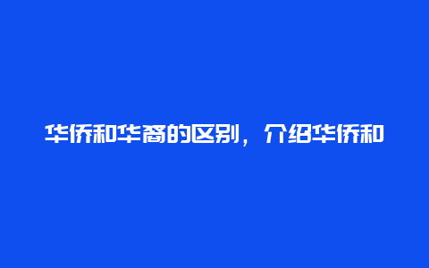 华侨和华裔的区别，介绍华侨和华裔的身份认同