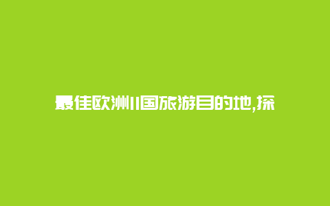 最佳欧洲11国旅游目的地,探索独特的文化魅力和令人叹为观止的风景