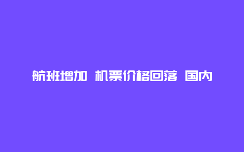 航班增加 机票价格回落 国内民航市场加快复苏进程