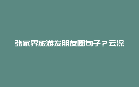 张家界旅游发朋友圈句子？云深茶白句子？