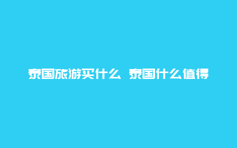 泰国旅游买什么 泰国什么值得带回国