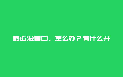 最近没胃口。怎么办？有什么开胃的菜谱么？