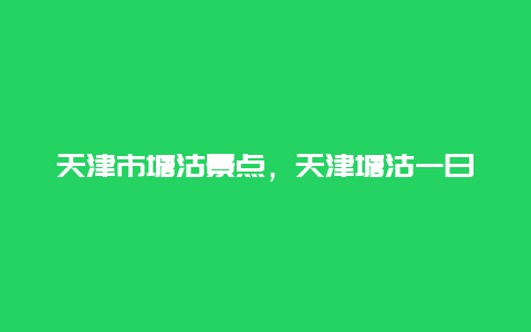 天津市塘沽景点，天津塘沽一日游必去景点