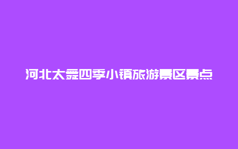 河北太舞四季小镇旅游景区景点介绍