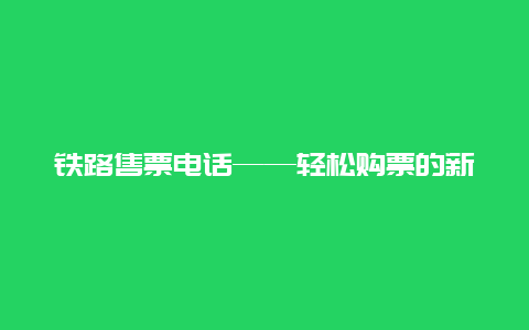 铁路售票电话——轻松购票的新途径