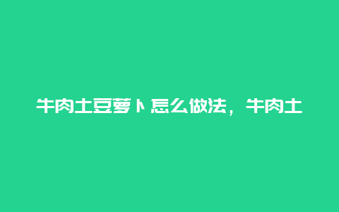 牛肉土豆萝卜怎么做法，牛肉土豆萝卜怎么做法好吃