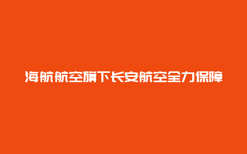 海航航空旗下长安航空全力保障复杂天气下航班安全运行