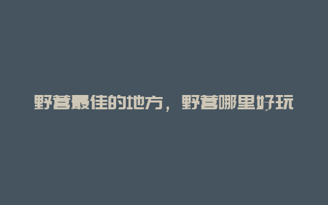 野营最佳的地方，野营哪里好玩