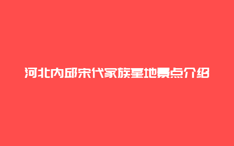 河北内邱宋代家族墓地景点介绍