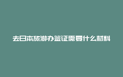 去日本旅游办签证需要什么材料，去日本玩签证怎么办