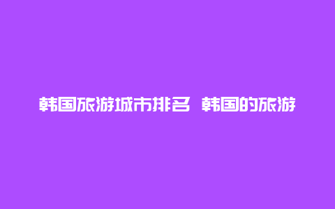 韩国旅游城市排名 韩国的旅游景点要不要门票