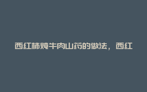 西红柿炖牛肉山药的做法，西红柿炖牛肉可以加山药吗