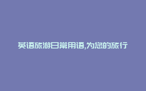 英语旅游日常用语,为您的旅行增添便利和乐趣