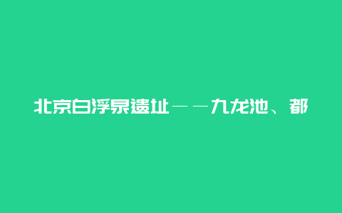 北京白浮泉遗址――九龙池、都龙王庙景点介绍