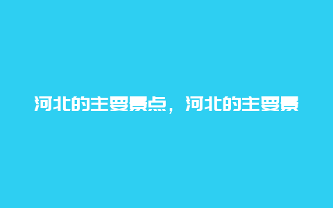 河北的主要景点，河北的主要景点全图