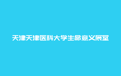 天津天津医科大学生命意义展室景点介绍