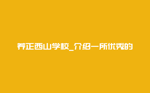 养正西山学校_介绍一所优秀的学校