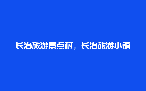 长治旅游景点村，长治旅游小镇景点