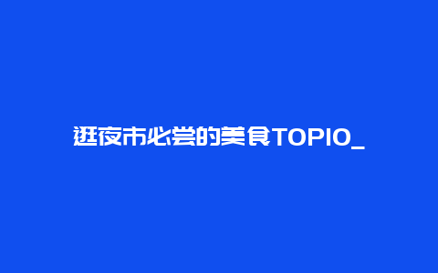 逛夜市必尝的美食TOP10_美食探秘