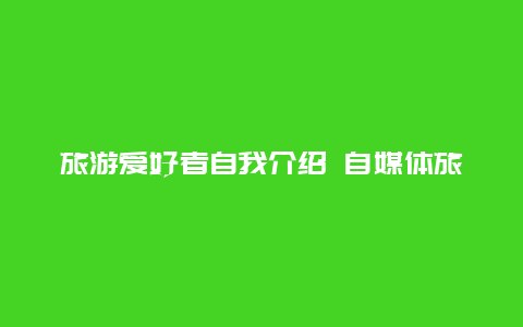 旅游爱好者自我介绍 自媒体旅游领域可以做哪些方面？