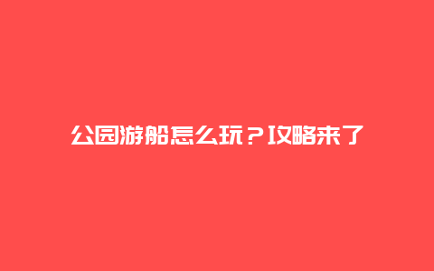 公园游船怎么玩？攻略来了