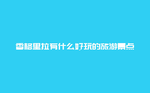 香格里拉有什么好玩的旅游景点？云南旅游必去十大景点推荐