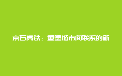 京石高铁：重塑城市间联系的新动力