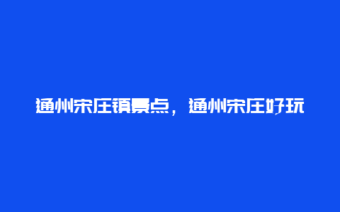 通州宋庄镇景点，通州宋庄好玩的地方