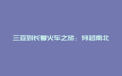 三亚到长春火车之旅：穿越南北的奇妙之旅