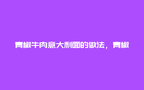 青椒牛肉意大利面的做法，青椒牛柳意大利面的做法