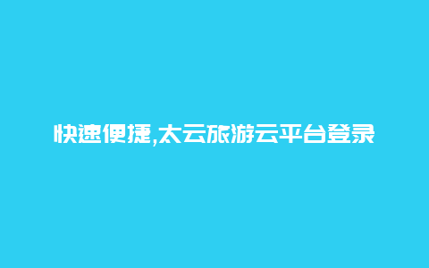 快速便捷,太云旅游云平台登录为您打造无忧旅途