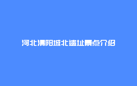 河北清阳城北遗址景点介绍