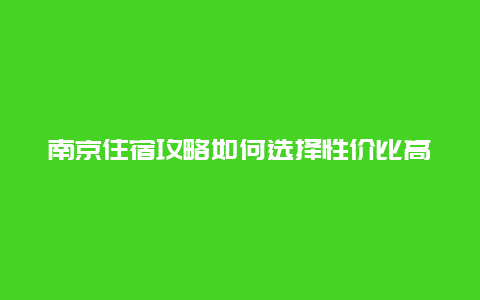 南京住宿攻略如何选择性价比高的住宿地点？