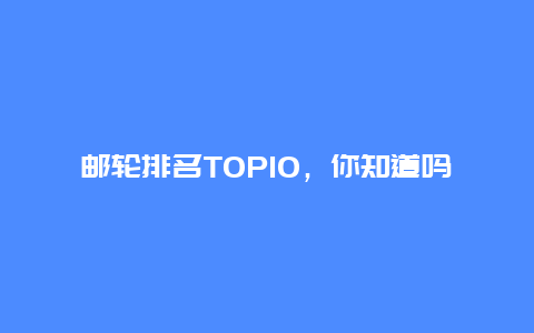 邮轮排名TOP10，你知道吗？