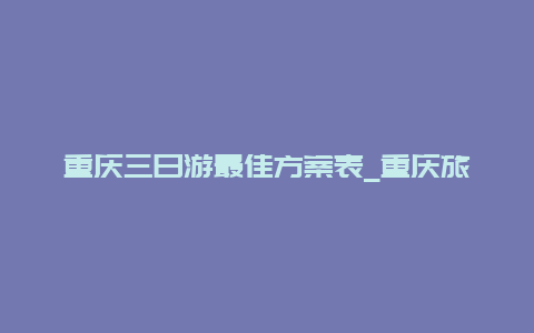 重庆三日游最佳方案表_重庆旅游必去的十大景点