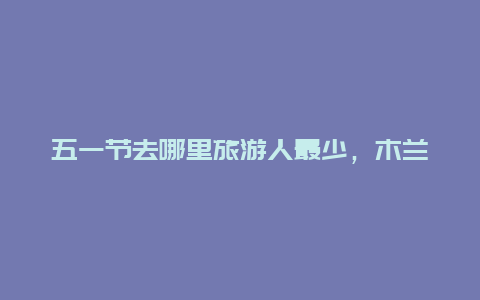 五一节去哪里旅游人最少，木兰天池五一人多不？