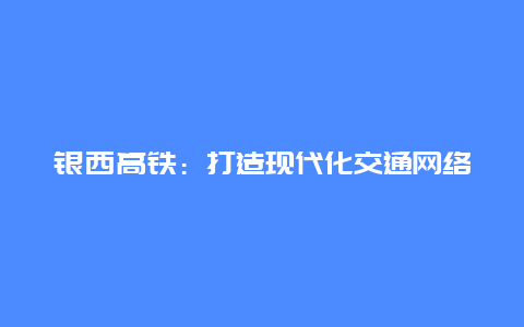 银西高铁：打造现代化交通网络，推动区域经济发展