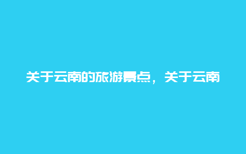 关于云南的旅游景点，关于云南的旅游景点有哪些