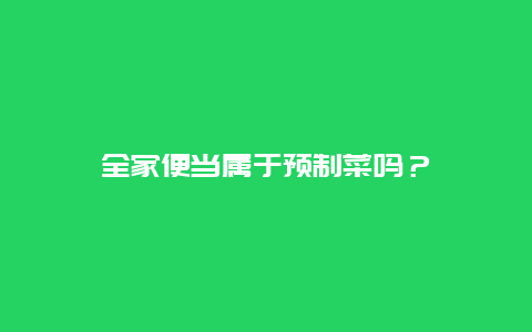 全家便当属于预制菜吗？