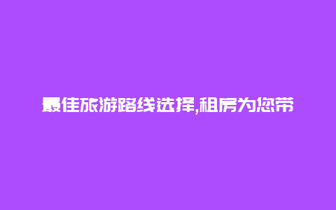 最佳旅游路线选择,租房为您带来舒适便利的住宿体验