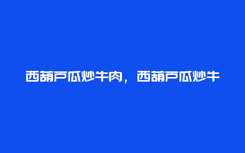 西葫芦瓜炒牛肉，西葫芦瓜炒牛肉行吗